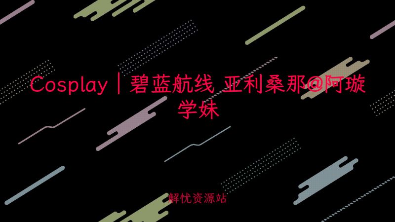 Cosplay｜碧蓝航线 亚利桑那@阿璇学妹-主题美化网