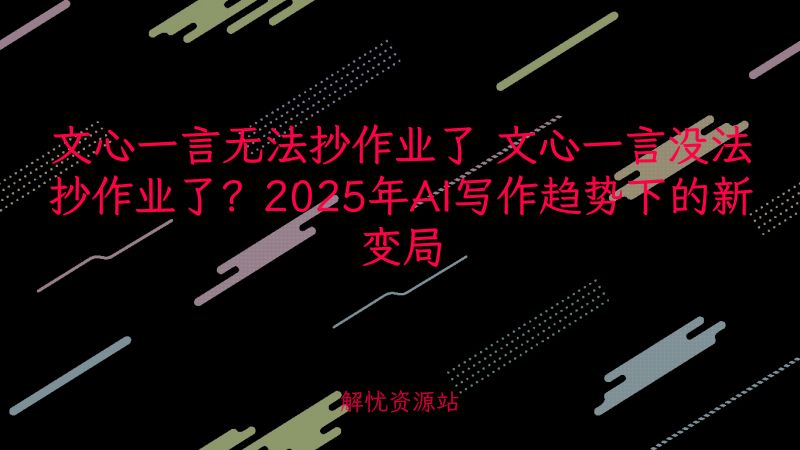 文心一言无法抄作业了 文心一言没法抄作业了？2025年AI写作趋势下的新变局-主题美化网
