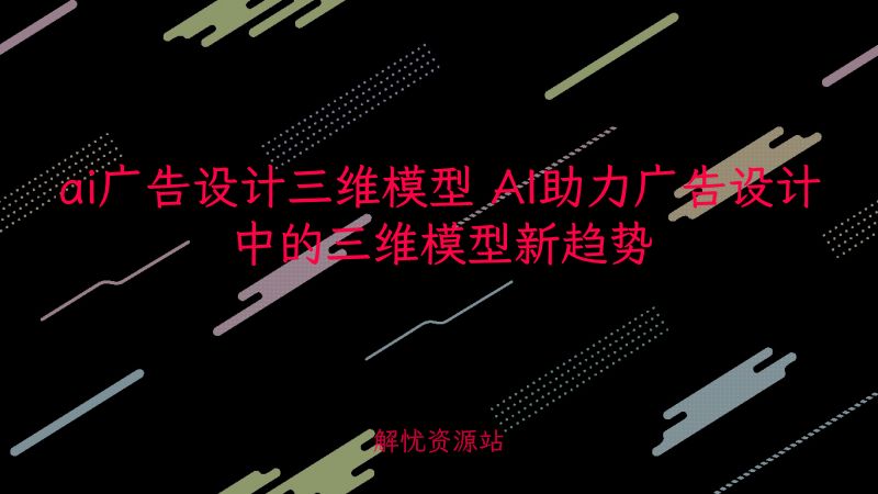 ai广告设计三维模型 AI助力广告设计中的三维模型新趋势-主题美化网