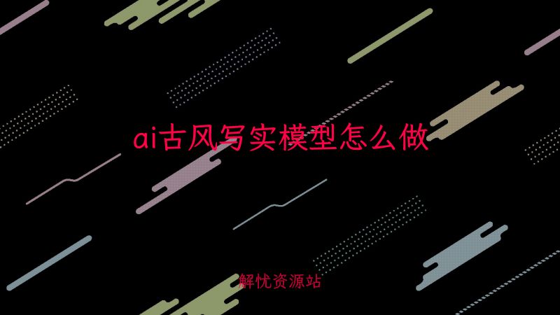 ai古风写实模型怎么做-主题美化网