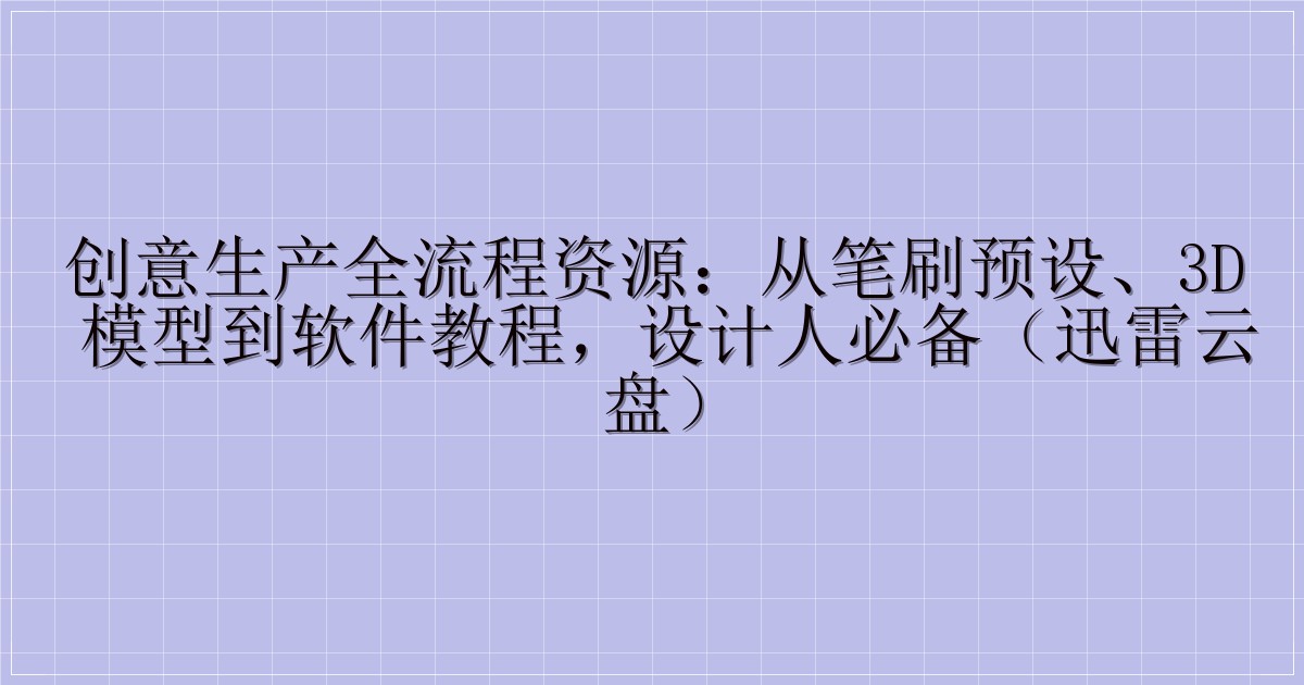 创意生产全流程资源：从笔刷预设、3D 模型到软件教程，设计人必备（迅雷云盘）-主题美化网