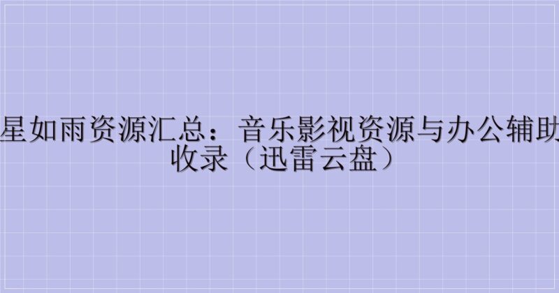 东风夜星如雨资源汇总：音乐影视资源与办公辅助工具全收录（迅雷云盘）-主题美化网