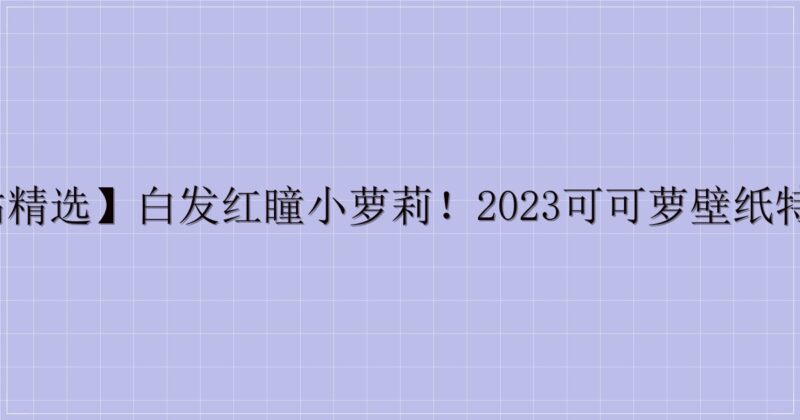 【P站精选】白发红瞳小萝莉！2023可可萝壁纸特辑21P-主题美化网
