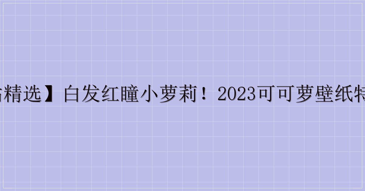 【P站精选】白发红瞳小萝莉！2023可可萝壁纸特辑21P-主题美化网