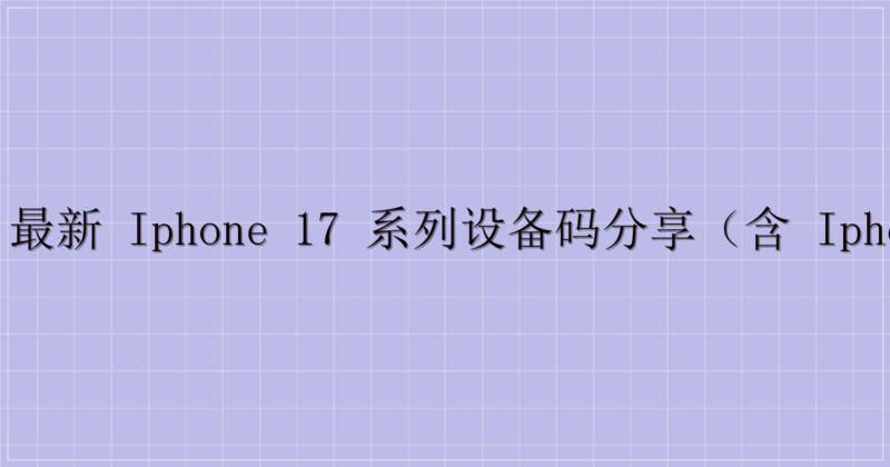 📱 最新 iPhone 17 系列设备码分享（含 iPhone 16e）-主题美化网